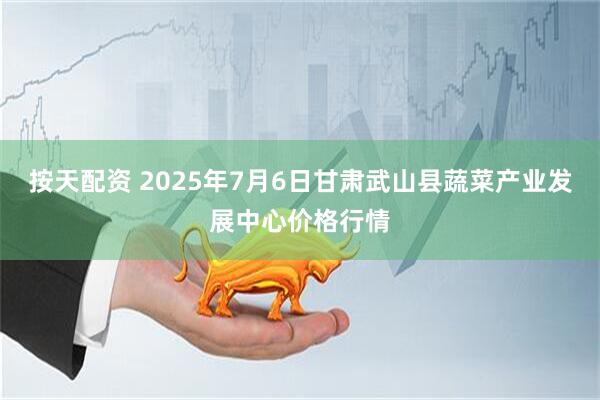 按天配资 2025年7月6日甘肃武山县蔬菜产业发展中心价格行情