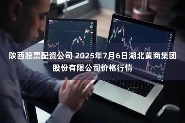 陕西股票配资公司 2025年7月6日湖北黄商集团股份有限公司价格行情
