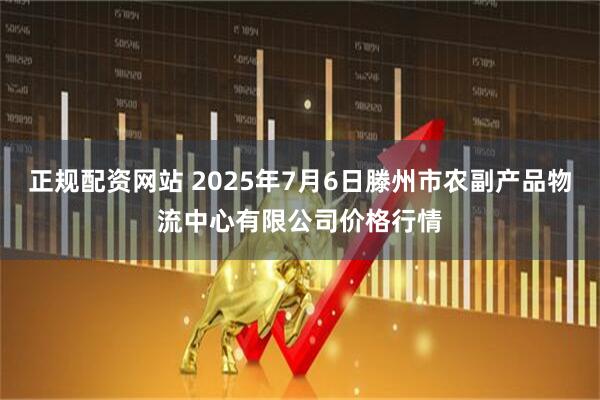 正规配资网站 2025年7月6日滕州市农副产品物流中心有限公司价格行情