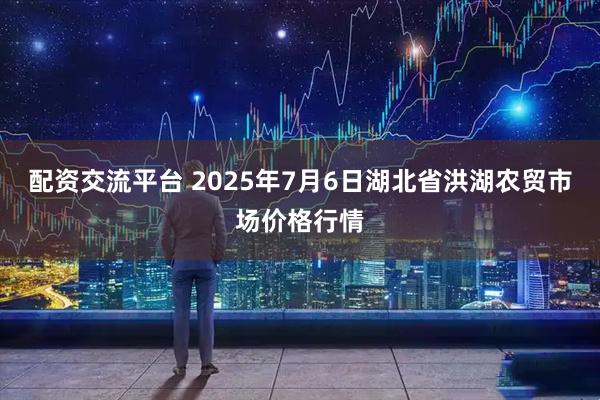 配资交流平台 2025年7月6日湖北省洪湖农贸市场价格行情