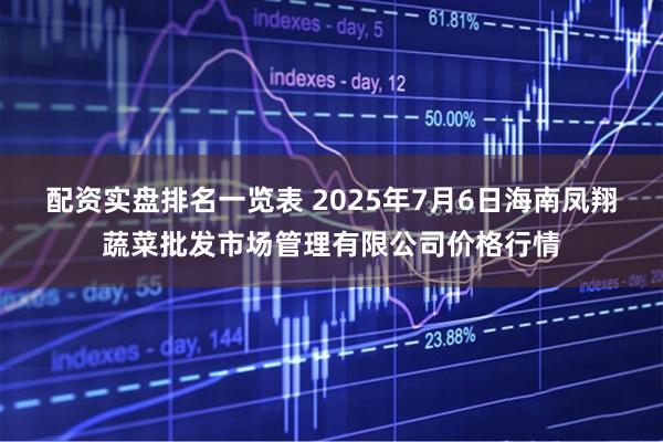 配资实盘排名一览表 2025年7月6日海南凤翔蔬菜批发市场管理有限公司价格行情