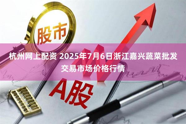 杭州网上配资 2025年7月6日浙江嘉兴蔬菜批发交易市场价格行情