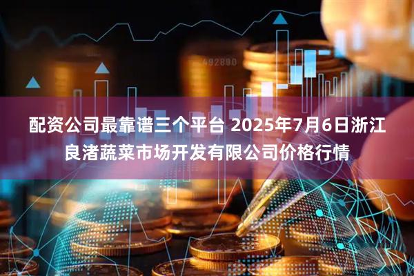 配资公司最靠谱三个平台 2025年7月6日浙江良渚蔬菜市场开发有限公司价格行情