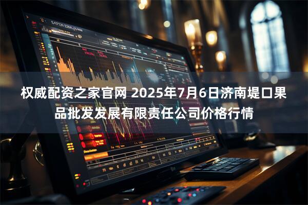 权威配资之家官网 2025年7月6日济南堤口果品批发发展有限责任公司价格行情