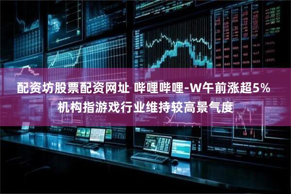 配资坊股票配资网址 哔哩哔哩-W午前涨超5% 机构指游戏行业维持较高景气度