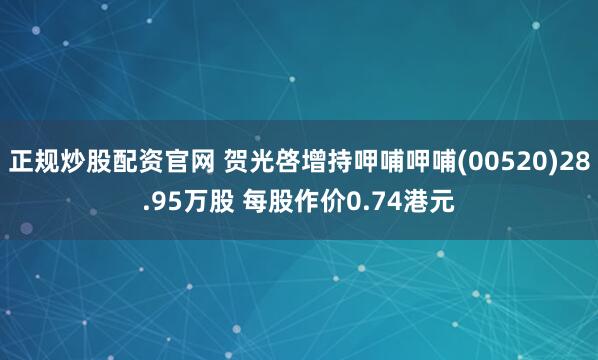 正规炒股配资官网 贺光啓增持呷哺呷哺(00520)28.95万股 每股作价0.74港元