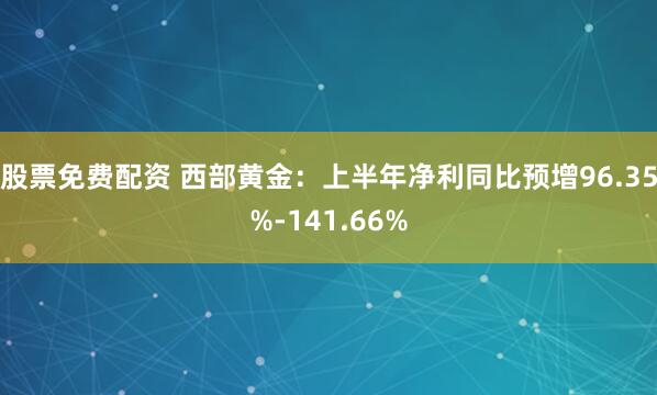 股票免费配资 西部黄金：上半年净利同比预增96.35%-141.66%