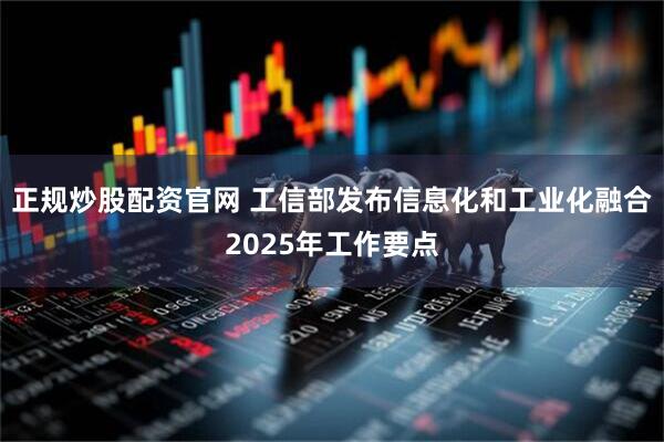 正规炒股配资官网 工信部发布信息化和工业化融合2025年工作要点