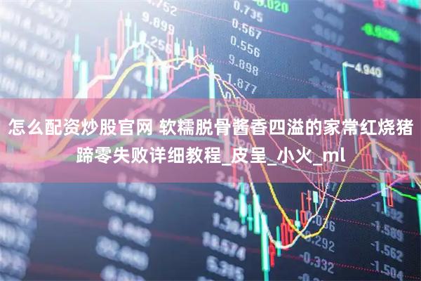 怎么配资炒股官网 软糯脱骨酱香四溢的家常红烧猪蹄零失败详细教程_皮呈_小火_ml