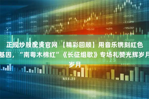 正规炒股配资官网 【精彩回顾】用音乐镌刻红色基因，“南粤木棉红”《长征组歌》专场礼赞光辉岁月