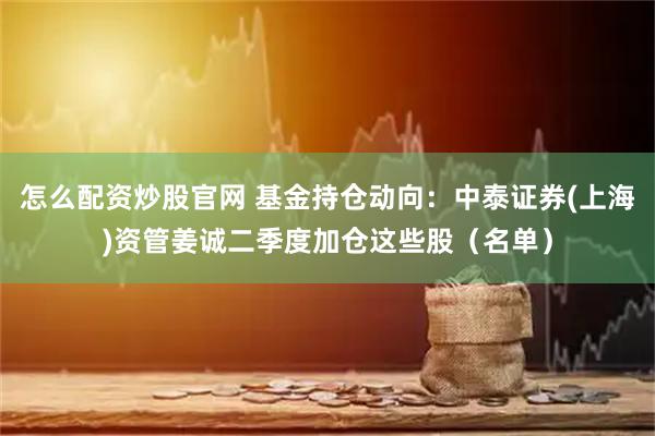 怎么配资炒股官网 基金持仓动向：中泰证券(上海)资管姜诚二季度加仓这些股（名单）