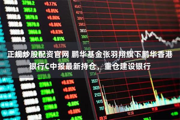 正规炒股配资官网 鹏华基金张羽翔旗下鹏华香港银行C中报最新持仓，重仓建设银行