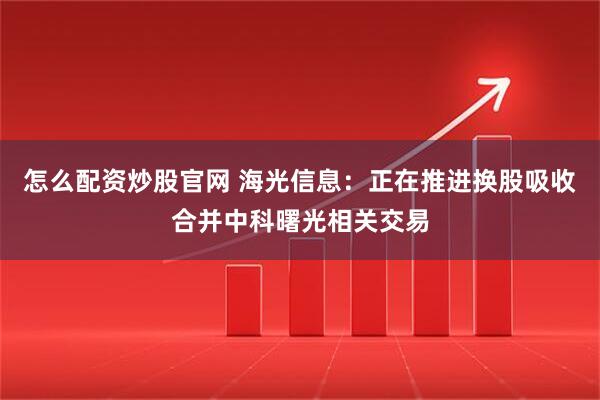 怎么配资炒股官网 海光信息：正在推进换股吸收合并中科曙光相关交易