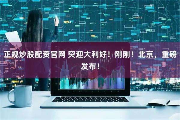 正规炒股配资官网 突迎大利好！刚刚！北京，重磅发布！