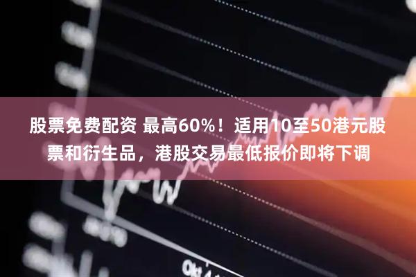 股票免费配资 最高60%！适用10至50港元股票和衍生品，港股交易最低报价即将下调