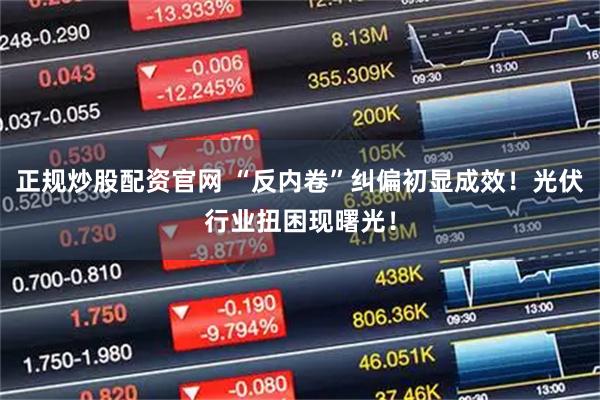 正规炒股配资官网 “反内卷”纠偏初显成效！光伏行业扭困现曙光！