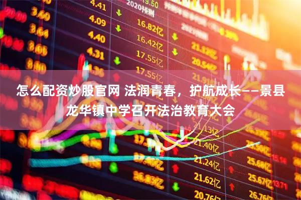 怎么配资炒股官网 法润青春，护航成长——景县龙华镇中学召开法治教育大会
