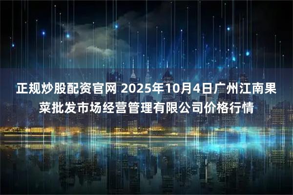 正规炒股配资官网 2025年10月4日广州江南果菜批发市场经营管理有限公司价格行情