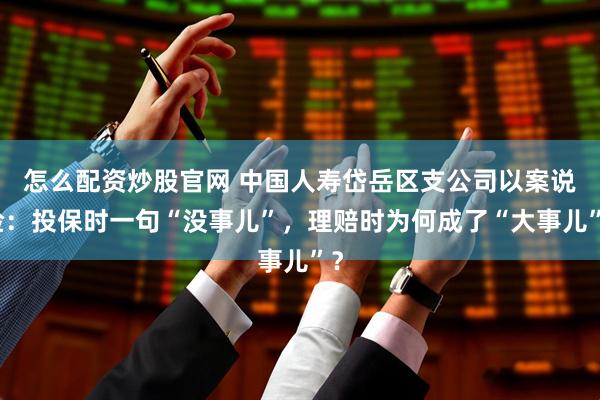 怎么配资炒股官网 中国人寿岱岳区支公司以案说险：投保时一句“没事儿”，理赔时为何成了“大事儿”？