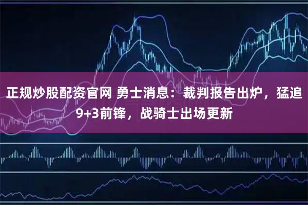 正规炒股配资官网 勇士消息：裁判报告出炉，猛追9+3前锋，战骑士出场更新