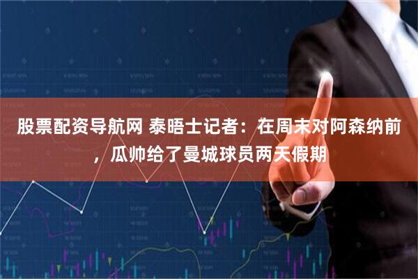 股票配资导航网 泰晤士记者：在周末对阿森纳前，瓜帅给了曼城球员两天假期