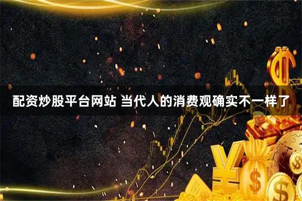 配资炒股平台网站 当代人的消费观确实不一样了