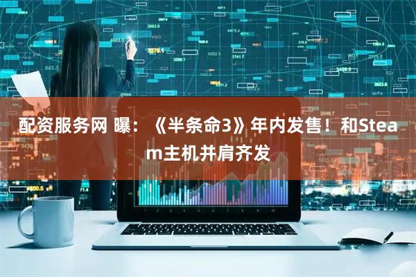 配资服务网 曝：《半条命3》年内发售！和Steam主机并肩齐发