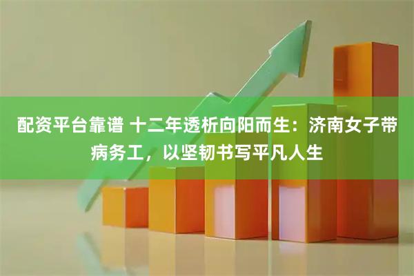 配资平台靠谱 十二年透析向阳而生：济南女子带病务工，以坚韧书写平凡人生