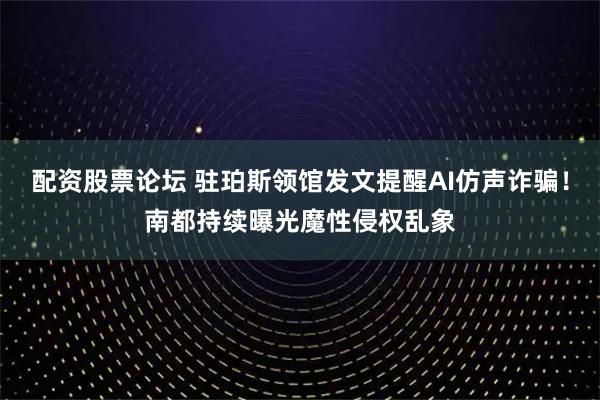 配资股票论坛 驻珀斯领馆发文提醒AI仿声诈骗！南都持续曝光魔性侵权乱象