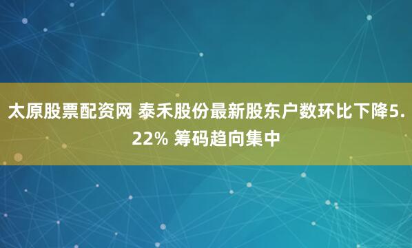 太原股票配资网 泰禾股份最新股东户数环比下降5.22% 筹码趋向集中