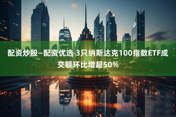 配资炒股—配资优选 3只纳斯达克100指数ETF成交额环比增超50%