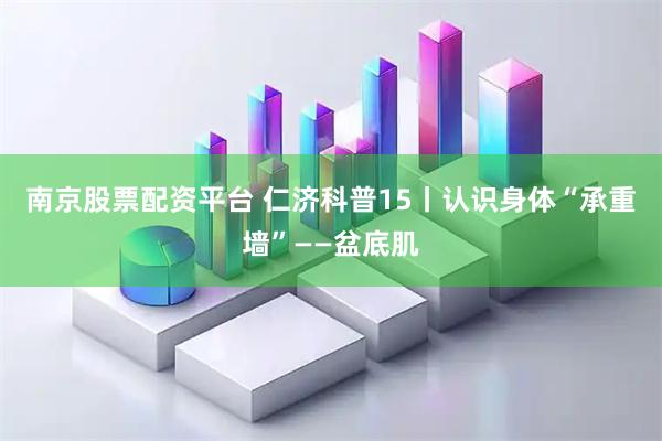 南京股票配资平台 仁济科普15丨认识身体“承重墙”——盆底肌