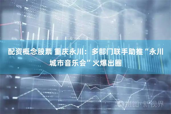 配资概念股票 重庆永川：多部门联手助推“永川城市音乐会”火爆出圈