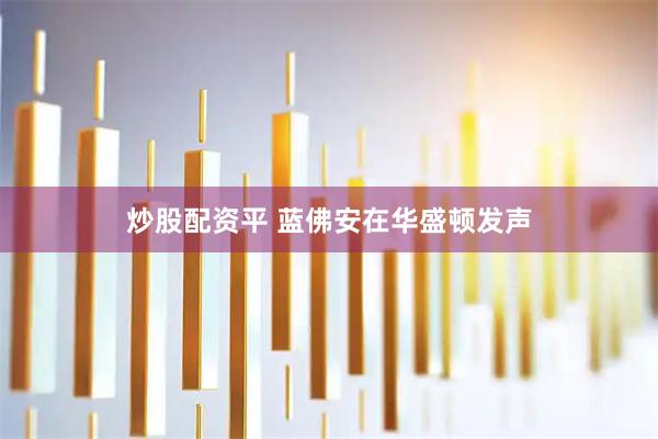 炒股配资平 蓝佛安在华盛顿发声