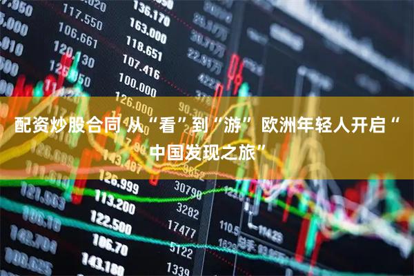 配资炒股合同 从“看”到“游” 欧洲年轻人开启“中国发现之旅”