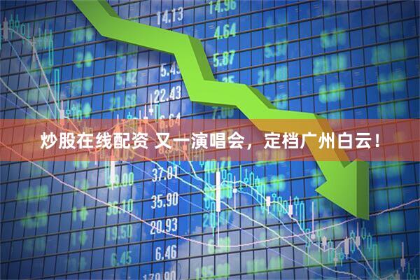 炒股在线配资 又一演唱会，定档广州白云！
