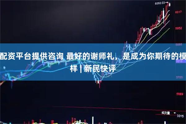 配资平台提供咨询 最好的谢师礼，是成为你期待的模样 | 新民快评